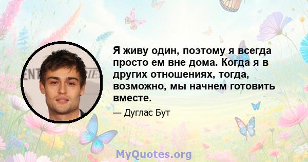 Я живу один, поэтому я всегда просто ем вне дома. Когда я в других отношениях, тогда, возможно, мы начнем готовить вместе.