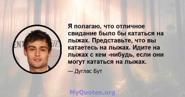 Я полагаю, что отличное свидание было бы кататься на лыжах. Представьте, что вы катаетесь на лыжах. Идите на лыжах с кем -нибудь, если они могут кататься на лыжах.