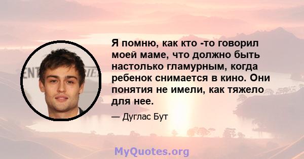 Я помню, как кто -то говорил моей маме, что должно быть настолько гламурным, когда ребенок снимается в кино. Они понятия не имели, как тяжело для нее.