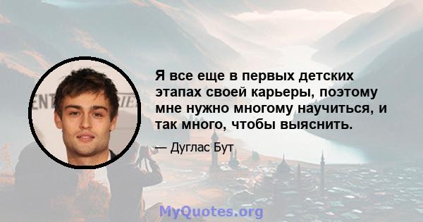 Я все еще в первых детских этапах своей карьеры, поэтому мне нужно многому научиться, и так много, чтобы выяснить.