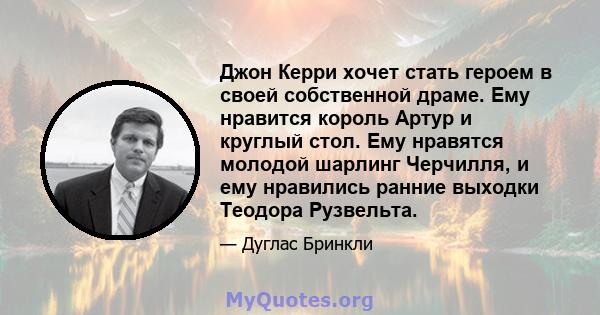 Джон Керри хочет стать героем в своей собственной драме. Ему нравится король Артур и круглый стол. Ему нравятся молодой шарлинг Черчилля, и ему нравились ранние выходки Теодора Рузвельта.