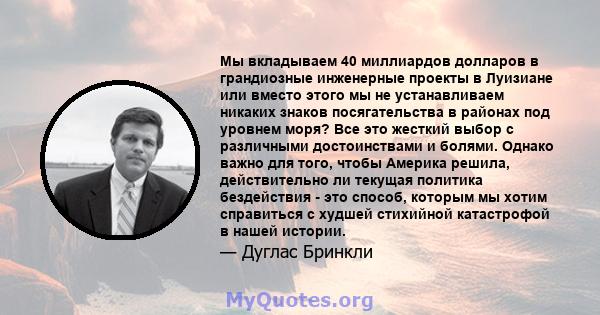 Мы вкладываем 40 миллиардов долларов в грандиозные инженерные проекты в Луизиане или вместо этого мы не устанавливаем никаких знаков посягательства в районах под уровнем моря? Все это жесткий выбор с различными