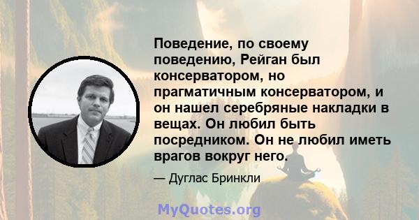 Поведение, по своему поведению, Рейган был консерватором, но прагматичным консерватором, и он нашел серебряные накладки в вещах. Он любил быть посредником. Он не любил иметь врагов вокруг него.