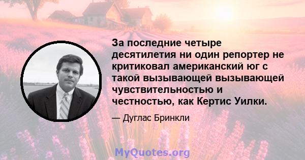 За последние четыре десятилетия ни один репортер не критиковал американский юг с такой вызывающей вызывающей чувствительностью и честностью, как Кертис Уилки.