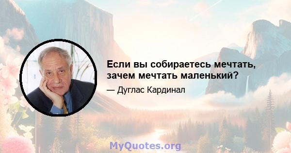 Если вы собираетесь мечтать, зачем мечтать маленький?