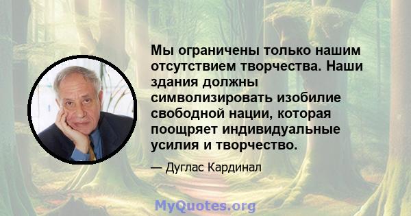 Мы ограничены только нашим отсутствием творчества. Наши здания должны символизировать изобилие свободной нации, которая поощряет индивидуальные усилия и творчество.