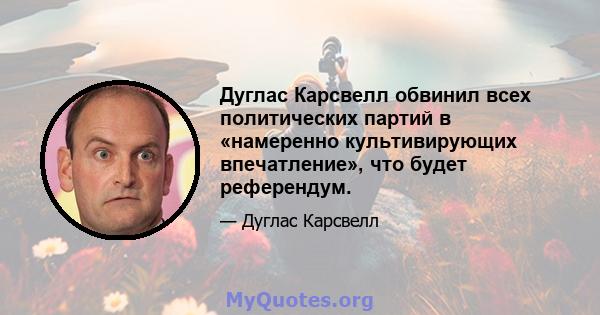 Дуглас Карсвелл обвинил всех политических партий в «намеренно культивирующих впечатление», что будет референдум.