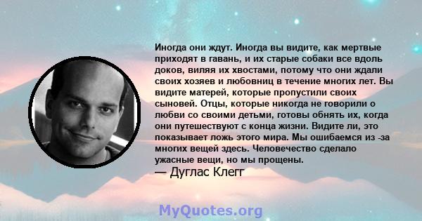 Иногда они ждут. Иногда вы видите, как мертвые приходят в гавань, и их старые собаки все вдоль доков, виляя их хвостами, потому что они ждали своих хозяев и любовниц в течение многих лет. Вы видите матерей, которые