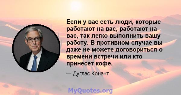 Если у вас есть люди, которые работают на вас, работают на вас, так легко выполнить вашу работу. В противном случае вы даже не можете договориться о времени встречи или кто принесет кофе.