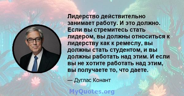 Лидерство действительно занимает работу. И это должно. Если вы стремитесь стать лидером, вы должны относиться к лидерству как к ремеслу, вы должны стать студентом, и вы должны работать над этим. И если вы не хотите