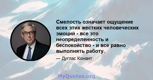 Смелость означает ощущение всех этих жестких человеческих эмоций - все это неопределенность и беспокойство - и все равно выполнять работу.