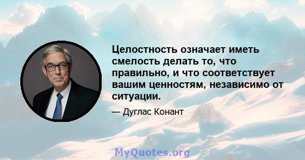 Целостность означает иметь смелость делать то, что правильно, и что соответствует вашим ценностям, независимо от ситуации.