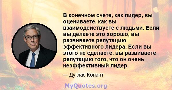 В конечном счете, как лидер, вы оцениваете, как вы взаимодействуете с людьми. Если вы делаете это хорошо, вы развиваете репутацию эффективного лидера. Если вы этого не сделаете, вы развиваете репутацию того, что он