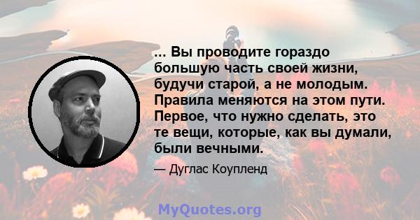 ... Вы проводите гораздо большую часть своей жизни, будучи старой, а не молодым. Правила меняются на этом пути. Первое, что нужно сделать, это те вещи, которые, как вы думали, были вечными.