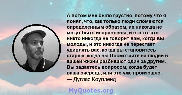 А потом мне было грустно, потому что я понял, что, как только люди сломаются определенным образом, их никогда не могут быть исправлены, и это то, что никто никогда не говорит вам, когда вы молоды, и это никогда не