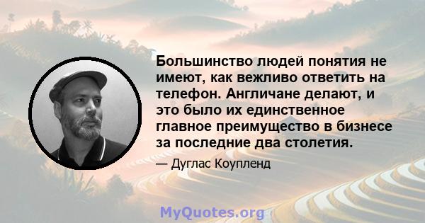 Большинство людей понятия не имеют, как вежливо ответить на телефон. Англичане делают, и это было их единственное главное преимущество в бизнесе за последние два столетия.