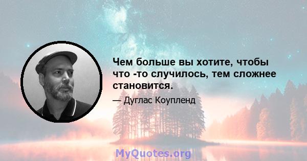 Чем больше вы хотите, чтобы что -то случилось, тем сложнее становится.