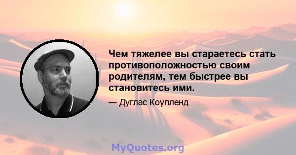 Чем тяжелее вы стараетесь стать противоположностью своим родителям, тем быстрее вы становитесь ими.