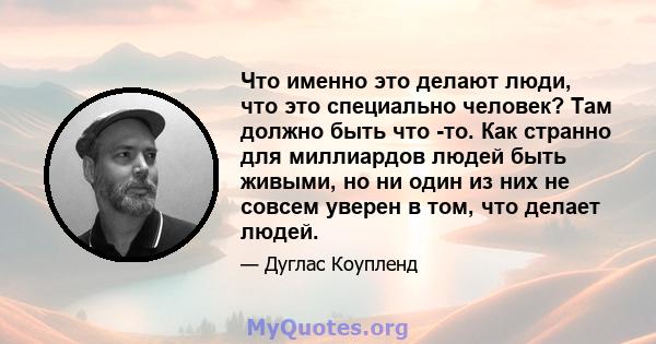 Что именно это делают люди, что это специально человек? Там должно быть что -то. Как странно для миллиардов людей быть живыми, но ни один из них не совсем уверен в том, что делает людей.