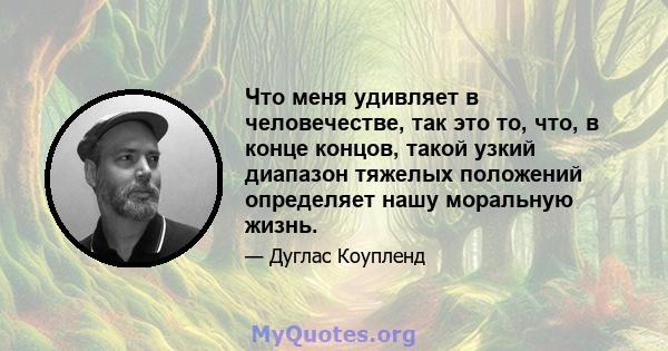 Что меня удивляет в человечестве, так это то, что, в конце концов, такой узкий диапазон тяжелых положений определяет нашу моральную жизнь.