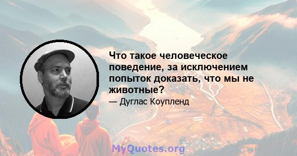 Что такое человеческое поведение, за исключением попыток доказать, что мы не животные?