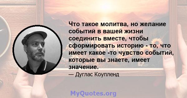 Что такое молитва, но желание событий в вашей жизни соединить вместе, чтобы сформировать историю - то, что имеет какое -то чувство событий, которые вы знаете, имеет значение.