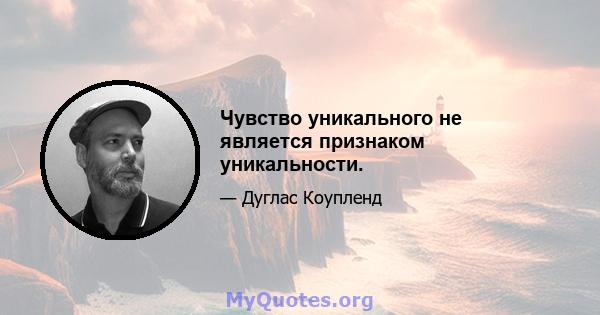 Чувство уникального не является признаком уникальности.