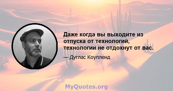 Даже когда вы выходите из отпуска от технологий, технологии не отдохнут от вас.