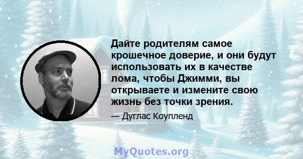 Дайте родителям самое крошечное доверие, и они будут использовать их в качестве лома, чтобы Джимми, вы открываете и измените свою жизнь без точки зрения.