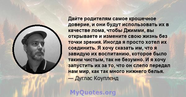 Дайте родителям самое крошечное доверие, и они будут использовать их в качестве лома, чтобы Джимми, вы открываете и измените свою жизнь без точки зрения. Иногда я просто хотел их соединить. Я хочу сказать им, что я