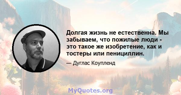 Долгая жизнь не естественна. Мы забываем, что пожилые люди - это такое же изобретение, как и тостеры или пенициллин.