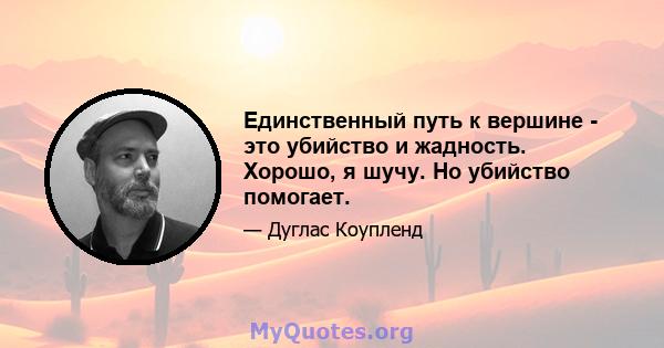 Единственный путь к вершине - это убийство и жадность. Хорошо, я шучу. Но убийство помогает.