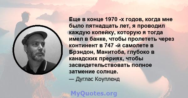 Еще в конце 1970 -х годов, когда мне было пятнадцать лет, я проводил каждую копейку, которую я тогда имел в банке, чтобы пролететь через континент в 747 -й самолете в Брэндон, Манитоба, глубоко в канадских прериях,