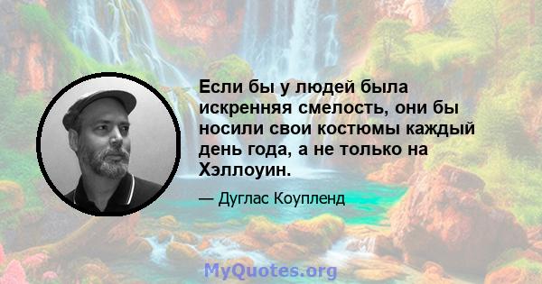 Если бы у людей была искренняя смелость, они бы носили свои костюмы каждый день года, а не только на Хэллоуин.