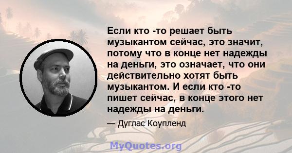 Если кто -то решает быть музыкантом сейчас, это значит, потому что в конце нет надежды на деньги, это означает, что они действительно хотят быть музыкантом. И если кто -то пишет сейчас, в конце этого нет надежды на