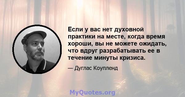 Если у вас нет духовной практики на месте, когда время хороши, вы не можете ожидать, что вдруг разрабатывать ее в течение минуты кризиса.