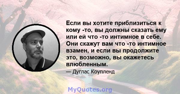 Если вы хотите приблизиться к кому -то, вы должны сказать ему или ей что -то интимное в себе. Они скажут вам что -то интимное взамен, и если вы продолжите это, возможно, вы окажетесь влюбленным.