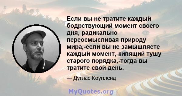 Если вы не тратите каждый бодрствующий момент своего дня, радикально переосмысливая природу мира,-если вы не замышляете каждый момент, кипящий тушу старого порядка,-тогда вы тратите свой день.