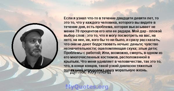 Если я узнал что-то в течение двадцати девяти лет, то это то, что у каждого человека, которого вы видите в течение дня, есть проблема, которая высасывает не менее 70 процентов его или ее радара. Мой дар - плохой выбор