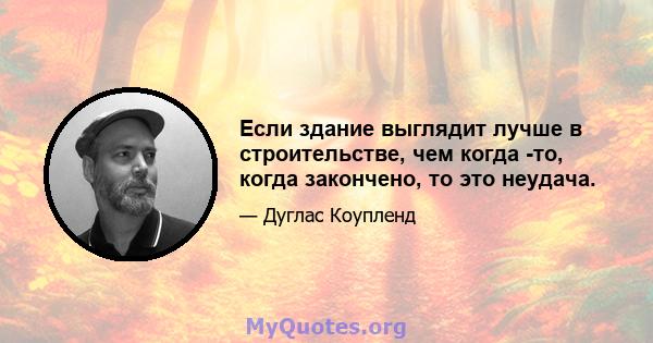 Если здание выглядит лучше в строительстве, чем когда -то, когда закончено, то это неудача.