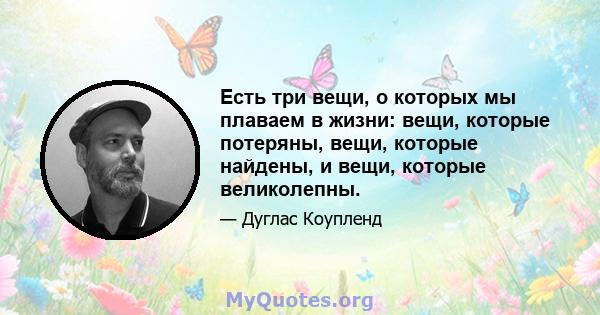 Есть три вещи, о которых мы плаваем в жизни: вещи, которые потеряны, вещи, которые найдены, и вещи, которые великолепны.