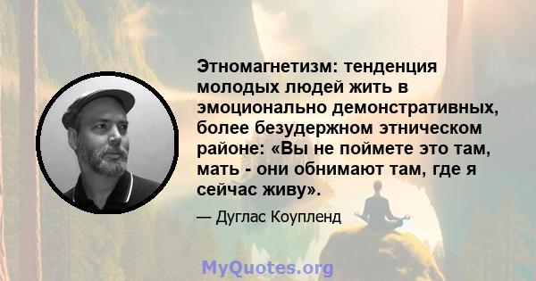 Этномагнетизм: тенденция молодых людей жить в эмоционально демонстративных, более безудержном этническом районе: «Вы не поймете это там, мать - они обнимают там, где я сейчас живу».