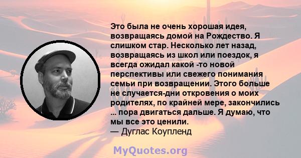 Это была не очень хорошая идея, возвращаясь домой на Рождество. Я слишком стар. Несколько лет назад, возвращаясь из школ или поездок, я всегда ожидал какой -то новой перспективы или свежего понимания семьи при