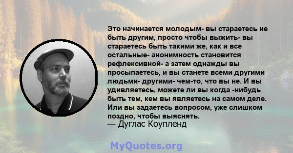 Это начинается молодым- вы стараетесь не быть другим, просто чтобы выжить- вы стараетесь быть такими же, как и все остальные- анонимность становится рефлексивной- а затем однажды вы просыпаетесь, и вы станете всеми