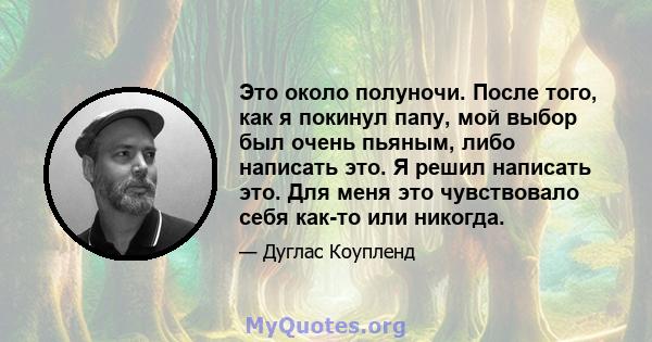 Это около полуночи. После того, как я покинул папу, мой выбор был очень пьяным, либо написать это. Я решил написать это. Для меня это чувствовало себя как-то или никогда.