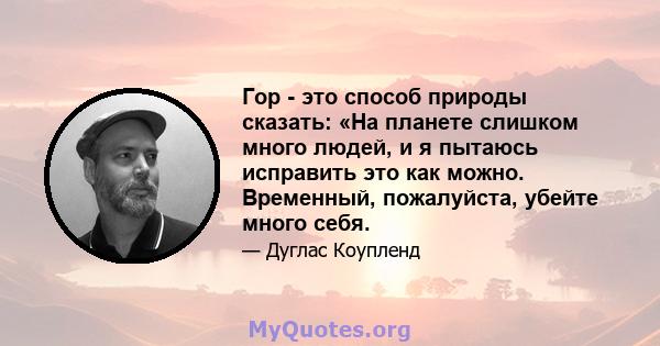 Гор - это способ природы сказать: «На планете слишком много людей, и я пытаюсь исправить это как можно. Временный, пожалуйста, убейте много себя.