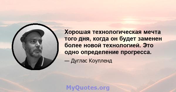 Хорошая технологическая мечта того дня, когда он будет заменен более новой технологией. Это одно определение прогресса.