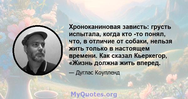 Хроноканиновая зависть: грусть испытала, когда кто -то понял, что, в отличие от собаки, нельзя жить только в настоящем времени. Как сказал Кьеркегор, «Жизнь должна жить вперед.