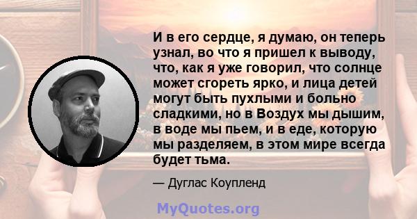 И в его сердце, я думаю, он теперь узнал, во что я пришел к выводу, что, как я уже говорил, что солнце может сгореть ярко, и лица детей могут быть пухлыми и больно сладкими, но в Воздух мы дышим, в воде мы пьем, и в