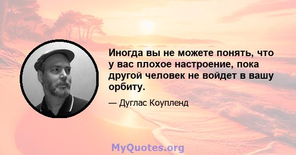 Иногда вы не можете понять, что у вас плохое настроение, пока другой человек не войдет в вашу орбиту.